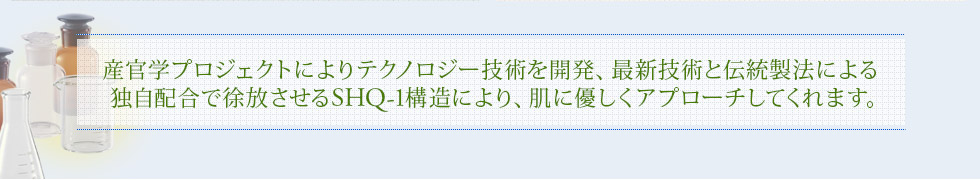 産官学プロジェクトによりテクノロジー技術を開発、最新技術と伝統製法による独自配合で徐放させるSHQ-1構造により、肌に優しくアプローチしてくれます。