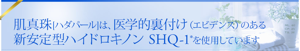 肌真珠[ハダパール]は、医学的裏付け（エビデンス）のあるW安定ハイドロキノンクリーム SHQ-1を使用しています