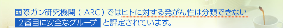 国際発ガン研究機関（IARC）では、ヒトに対する発がん性は分類できない2番目に安全なグループと評定されています。