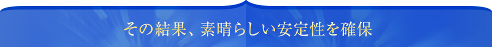 その結果、素晴らしい安定性を確保